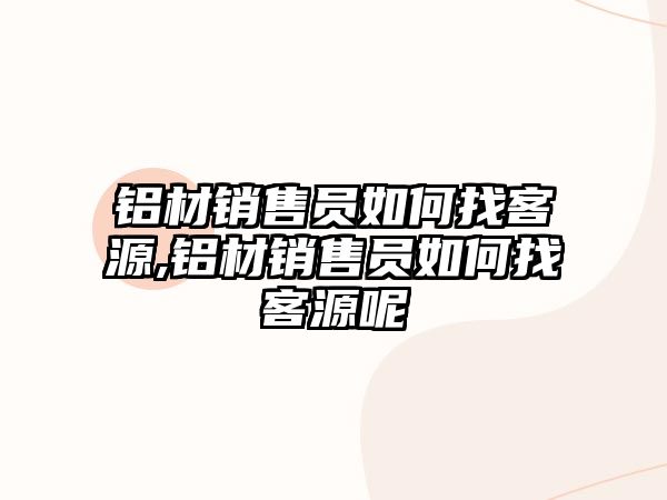 鋁材銷售員如何找客源,鋁材銷售員如何找客源呢