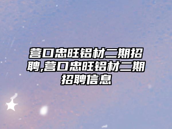 營口忠旺鋁材二期招聘,營口忠旺鋁材二期招聘信息