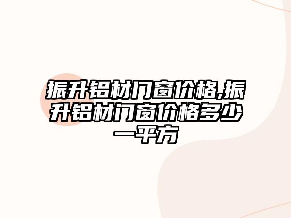 振升鋁材門窗價格,振升鋁材門窗價格多少一平方