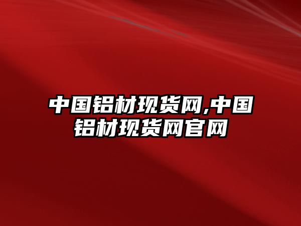 中國(guó)鋁材現(xiàn)貨網(wǎng),中國(guó)鋁材現(xiàn)貨網(wǎng)官網(wǎng)