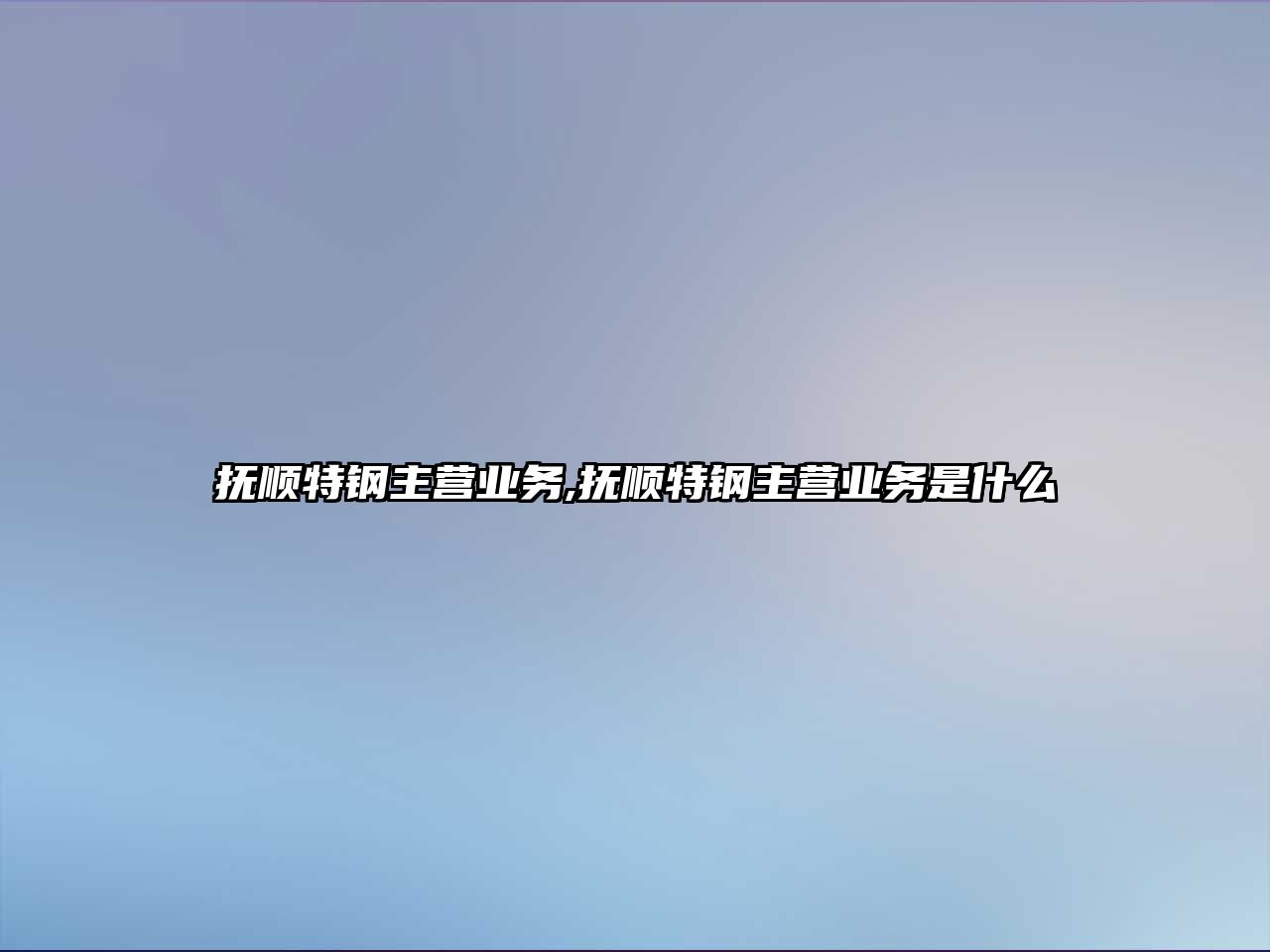 撫順特鋼主營(yíng)業(yè)務(wù),撫順特鋼主營(yíng)業(yè)務(wù)是什么