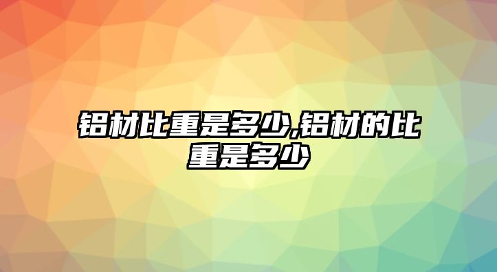 鋁材比重是多少,鋁材的比重是多少