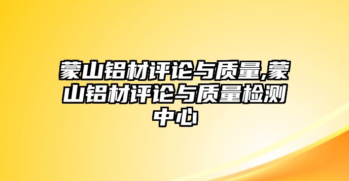 蒙山鋁材評(píng)論與質(zhì)量,蒙山鋁材評(píng)論與質(zhì)量檢測(cè)中心