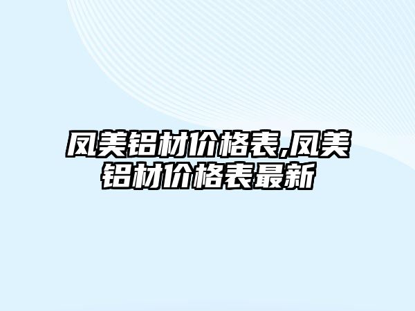 鳳美鋁材價格表,鳳美鋁材價格表最新