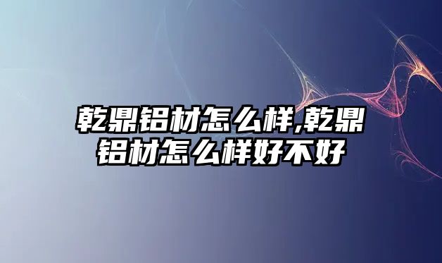 乾鼎鋁材怎么樣,乾鼎鋁材怎么樣好不好