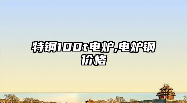 特鋼100t電爐,電爐鋼價格