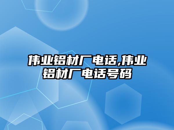 偉業(yè)鋁材廠電話,偉業(yè)鋁材廠電話號(hào)碼