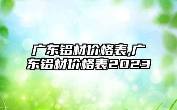 廣東鋁材價(jià)格表,廣東鋁材價(jià)格表2023