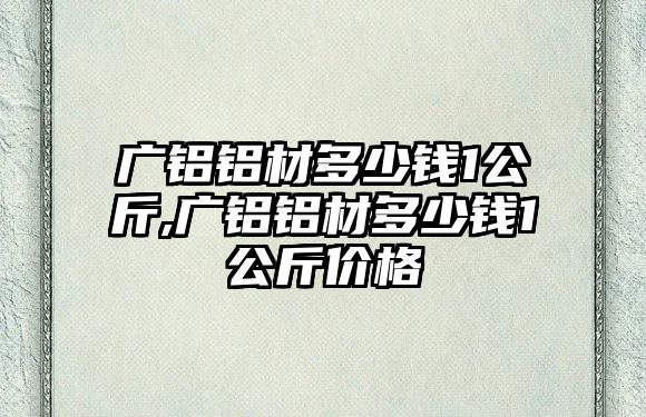 廣鋁鋁材多少錢1公斤,廣鋁鋁材多少錢1公斤價(jià)格