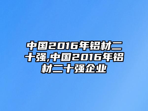 中國(guó)2016年鋁材二十強(qiáng),中國(guó)2016年鋁材二十強(qiáng)企業(yè)