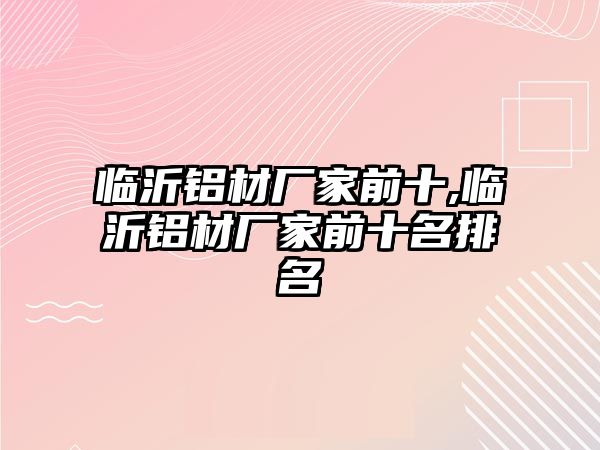 臨沂鋁材廠家前十,臨沂鋁材廠家前十名排名