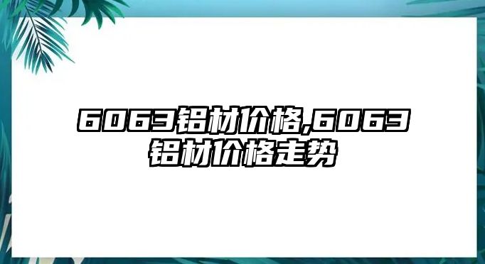 6063鋁材價格,6063鋁材價格走勢