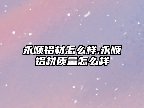 永順鋁材怎么樣,永順鋁材質(zhì)量怎么樣