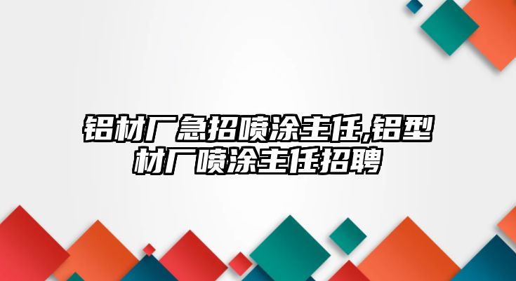 鋁材廠急招噴涂主任,鋁型材廠噴涂主任招聘