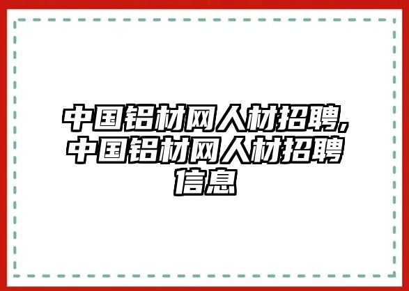 中國(guó)鋁材網(wǎng)人材招聘,中國(guó)鋁材網(wǎng)人材招聘信息