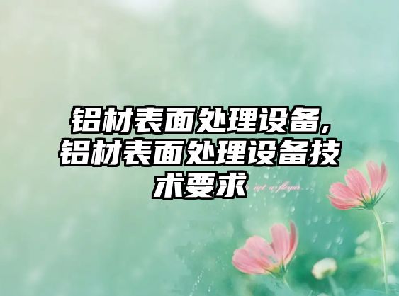 鋁材表面處理設(shè)備,鋁材表面處理設(shè)備技術(shù)要求