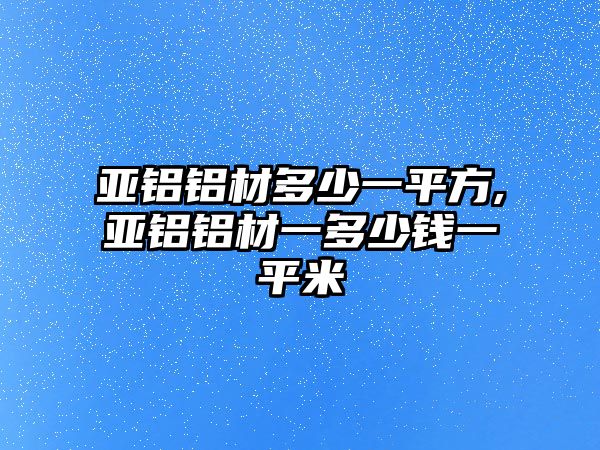 亞鋁鋁材多少一平方,亞鋁鋁材一多少錢一平米