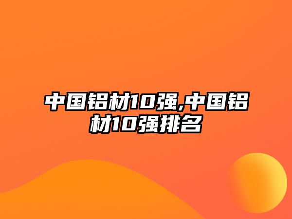 中國鋁材10強(qiáng),中國鋁材10強(qiáng)排名