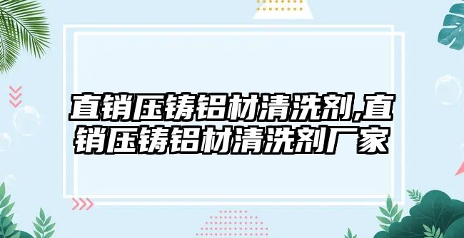 直銷壓鑄鋁材清洗劑,直銷壓鑄鋁材清洗劑廠家