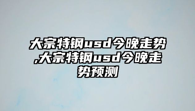 大宗特鋼usd今晚走勢,大宗特鋼usd今晚走勢預(yù)測