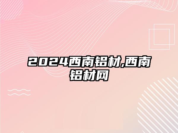 2024西南鋁材,西南鋁材網(wǎng)