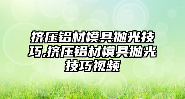 擠壓鋁材模具拋光技巧,擠壓鋁材模具拋光技巧視頻