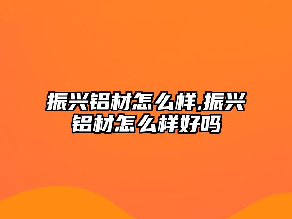 振興鋁材怎么樣,振興鋁材怎么樣好嗎