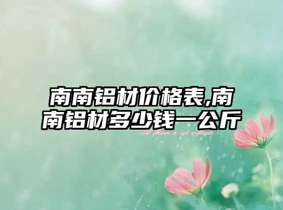 南南鋁材價格表,南南鋁材多少錢一公斤