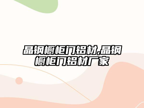 晶鋼櫥柜門鋁材,晶鋼櫥柜門鋁材廠家