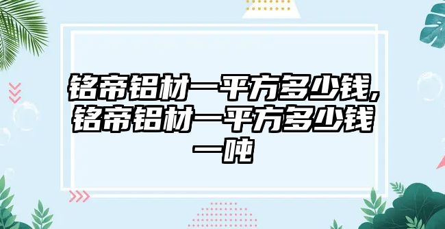 銘帝鋁材一平方多少錢,銘帝鋁材一平方多少錢一噸