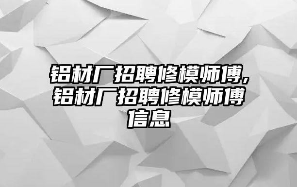 鋁材廠招聘修模師傅,鋁材廠招聘修模師傅信息