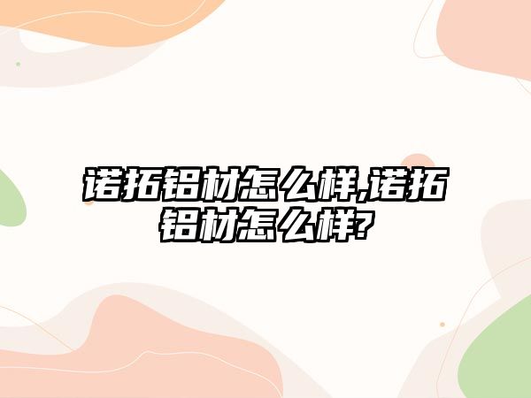 諾拓鋁材怎么樣,諾拓鋁材怎么樣?