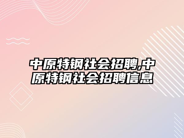 中原特鋼社會(huì)招聘,中原特鋼社會(huì)招聘信息