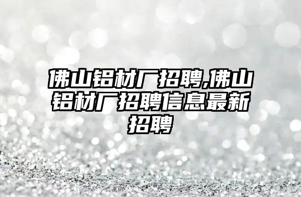 佛山鋁材廠招聘,佛山鋁材廠招聘信息最新招聘