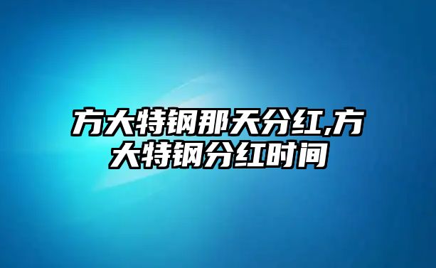 方大特鋼那天分紅,方大特鋼分紅時(shí)間