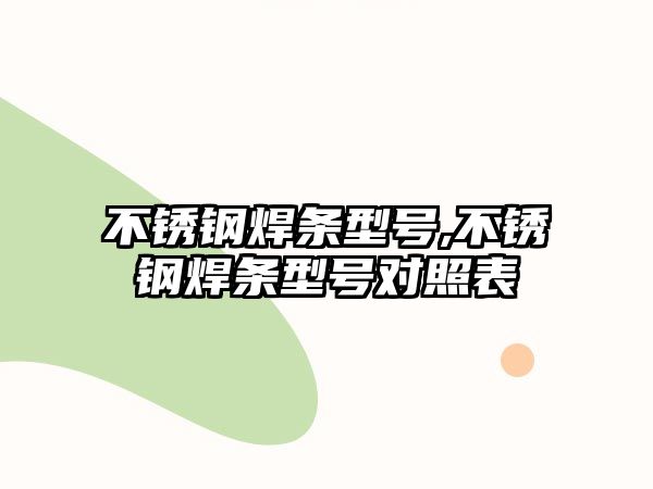 不銹鋼焊條型號,不銹鋼焊條型號對照表