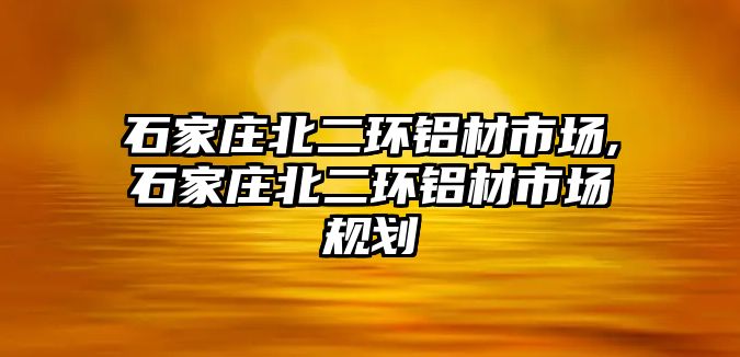 石家莊北二環(huán)鋁材市場,石家莊北二環(huán)鋁材市場規(guī)劃