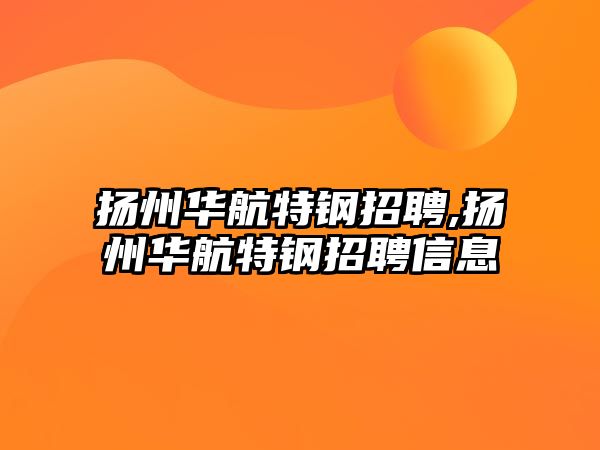 揚(yáng)州華航特鋼招聘,揚(yáng)州華航特鋼招聘信息