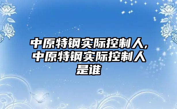 中原特鋼實(shí)際控制人,中原特鋼實(shí)際控制人是誰