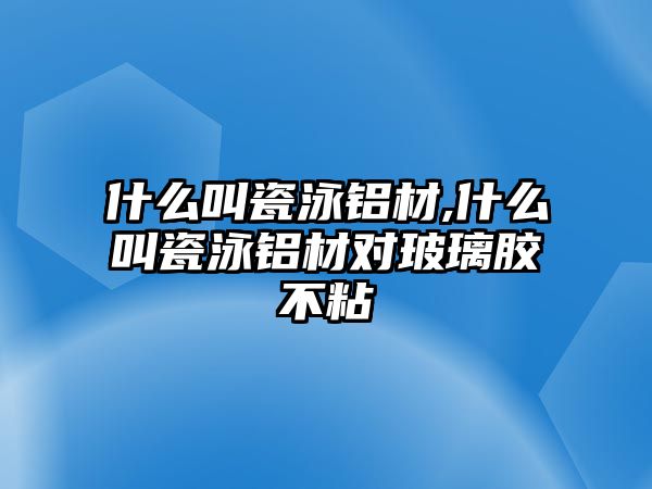 什么叫瓷泳鋁材,什么叫瓷泳鋁材對玻璃膠不粘