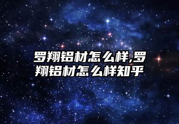 羅翔鋁材怎么樣,羅翔鋁材怎么樣知乎