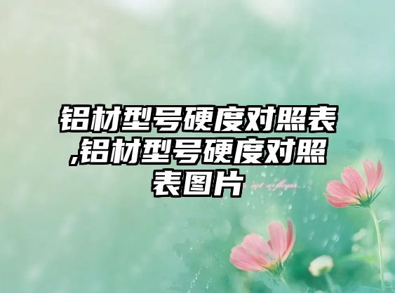 鋁材型號硬度對照表,鋁材型號硬度對照表圖片