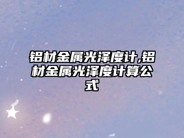 鋁材金屬光澤度計,鋁材金屬光澤度計算公式