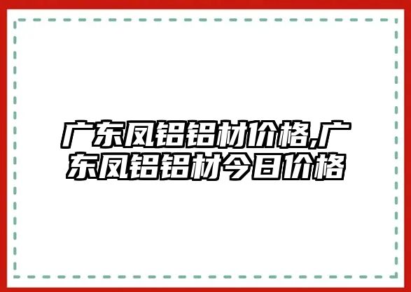 廣東鳳鋁鋁材價(jià)格,廣東鳳鋁鋁材今日價(jià)格