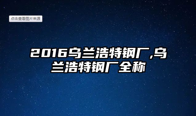 2016烏蘭浩特鋼廠,烏蘭浩特鋼廠全稱(chēng)