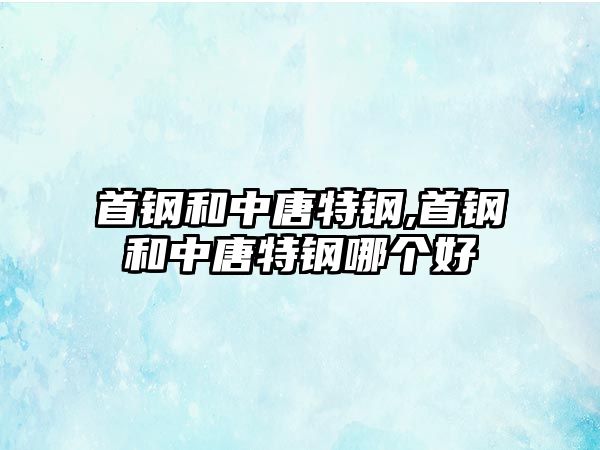 首鋼和中唐特鋼,首鋼和中唐特鋼哪個(gè)好