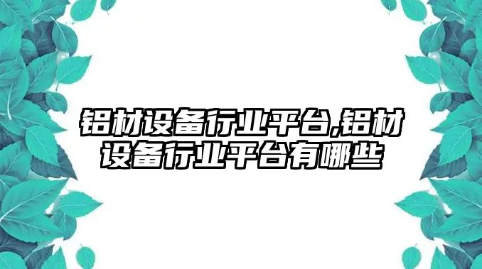 鋁材設(shè)備行業(yè)平臺,鋁材設(shè)備行業(yè)平臺有哪些