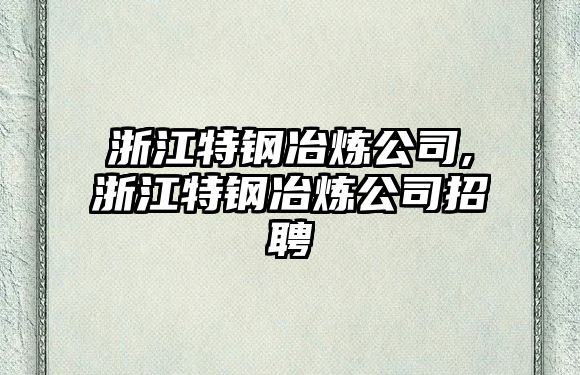 浙江特鋼冶煉公司,浙江特鋼冶煉公司招聘