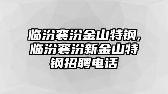 臨汾襄汾金山特鋼,臨汾襄汾新金山特鋼招聘電話