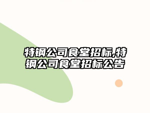 特鋼公司食堂招標(biāo),特鋼公司食堂招標(biāo)公告